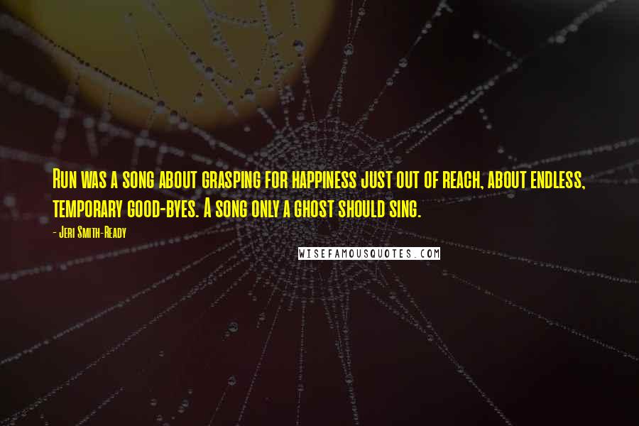 Jeri Smith-Ready Quotes: Run was a song about grasping for happiness just out of reach, about endless, temporary good-byes. A song only a ghost should sing.