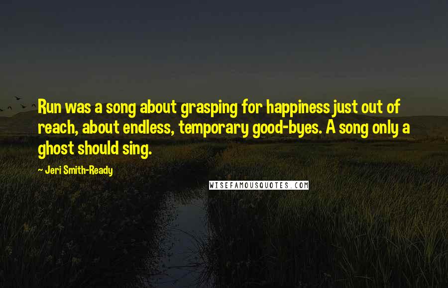 Jeri Smith-Ready Quotes: Run was a song about grasping for happiness just out of reach, about endless, temporary good-byes. A song only a ghost should sing.