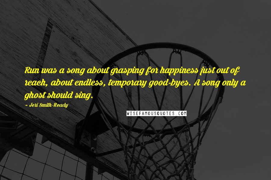 Jeri Smith-Ready Quotes: Run was a song about grasping for happiness just out of reach, about endless, temporary good-byes. A song only a ghost should sing.