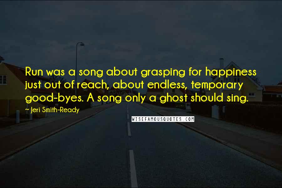 Jeri Smith-Ready Quotes: Run was a song about grasping for happiness just out of reach, about endless, temporary good-byes. A song only a ghost should sing.