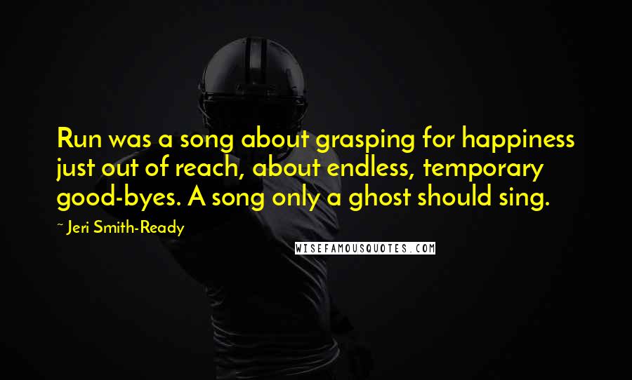 Jeri Smith-Ready Quotes: Run was a song about grasping for happiness just out of reach, about endless, temporary good-byes. A song only a ghost should sing.