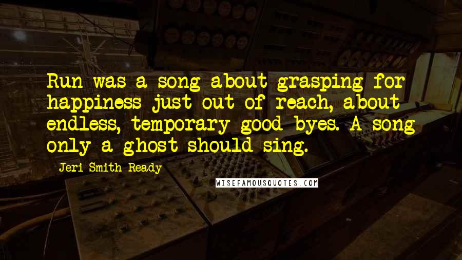 Jeri Smith-Ready Quotes: Run was a song about grasping for happiness just out of reach, about endless, temporary good-byes. A song only a ghost should sing.