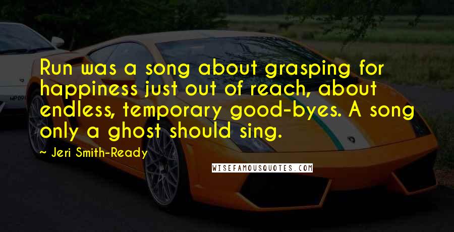 Jeri Smith-Ready Quotes: Run was a song about grasping for happiness just out of reach, about endless, temporary good-byes. A song only a ghost should sing.