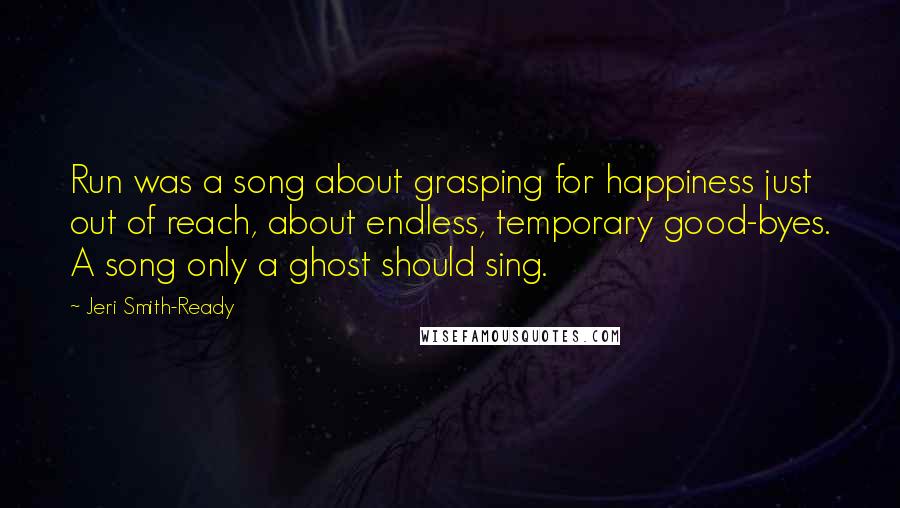 Jeri Smith-Ready Quotes: Run was a song about grasping for happiness just out of reach, about endless, temporary good-byes. A song only a ghost should sing.