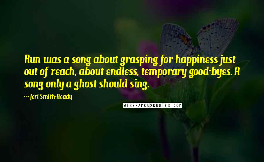 Jeri Smith-Ready Quotes: Run was a song about grasping for happiness just out of reach, about endless, temporary good-byes. A song only a ghost should sing.