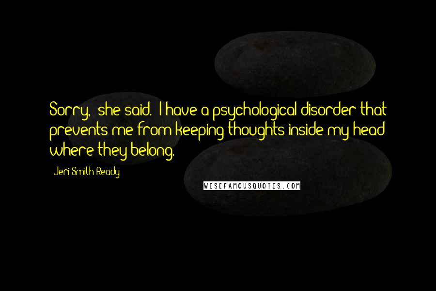 Jeri Smith-Ready Quotes: Sorry," she said. "I have a psychological disorder that prevents me from keeping thoughts inside my head where they belong.