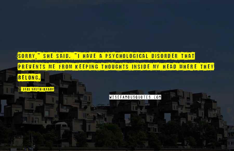 Jeri Smith-Ready Quotes: Sorry," she said. "I have a psychological disorder that prevents me from keeping thoughts inside my head where they belong.