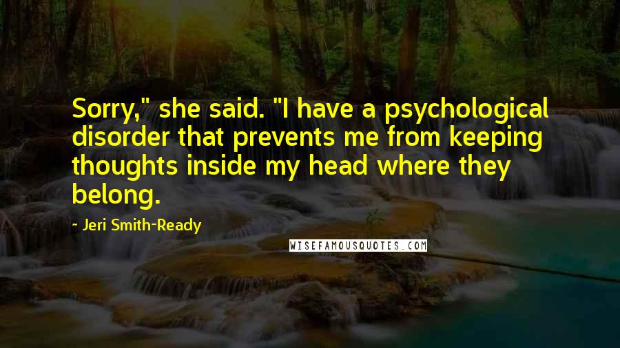 Jeri Smith-Ready Quotes: Sorry," she said. "I have a psychological disorder that prevents me from keeping thoughts inside my head where they belong.