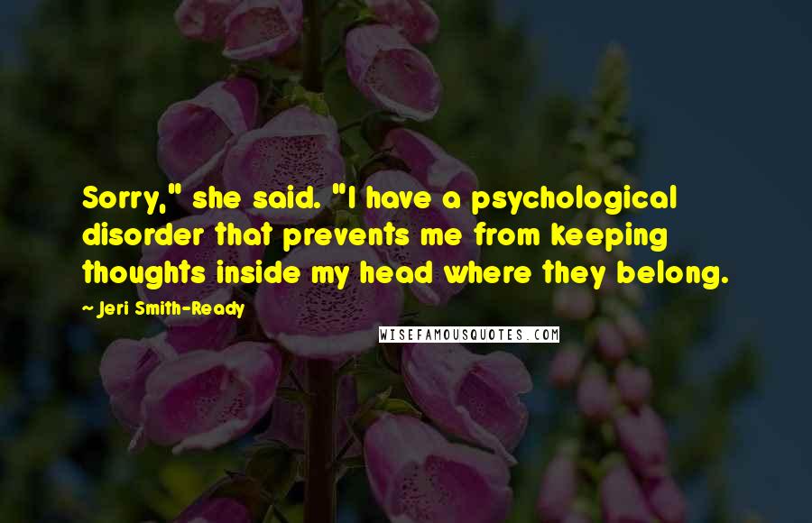 Jeri Smith-Ready Quotes: Sorry," she said. "I have a psychological disorder that prevents me from keeping thoughts inside my head where they belong.
