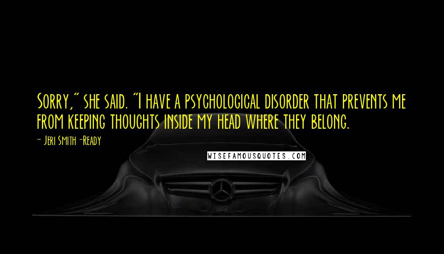 Jeri Smith-Ready Quotes: Sorry," she said. "I have a psychological disorder that prevents me from keeping thoughts inside my head where they belong.