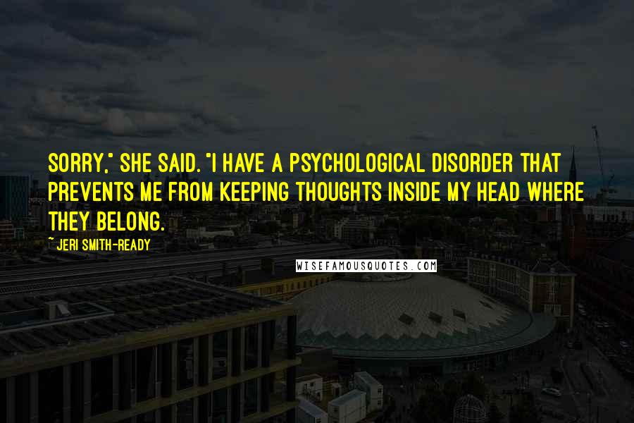 Jeri Smith-Ready Quotes: Sorry," she said. "I have a psychological disorder that prevents me from keeping thoughts inside my head where they belong.