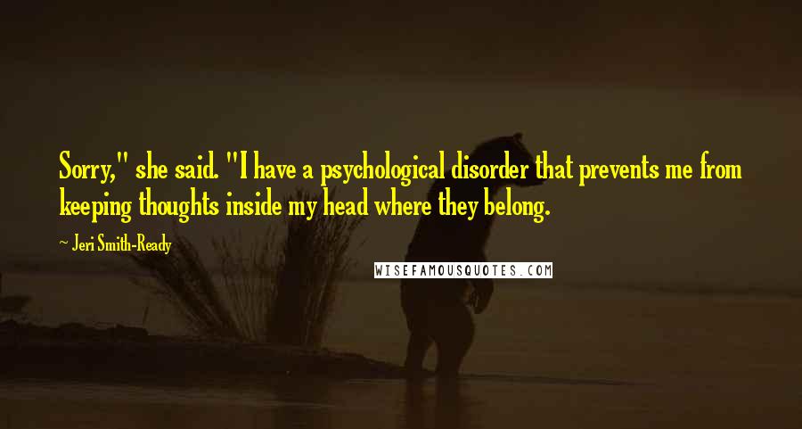 Jeri Smith-Ready Quotes: Sorry," she said. "I have a psychological disorder that prevents me from keeping thoughts inside my head where they belong.