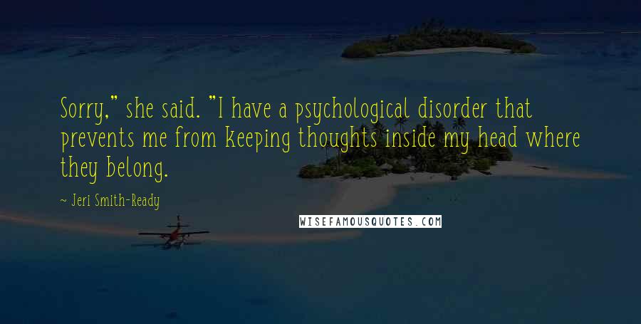 Jeri Smith-Ready Quotes: Sorry," she said. "I have a psychological disorder that prevents me from keeping thoughts inside my head where they belong.