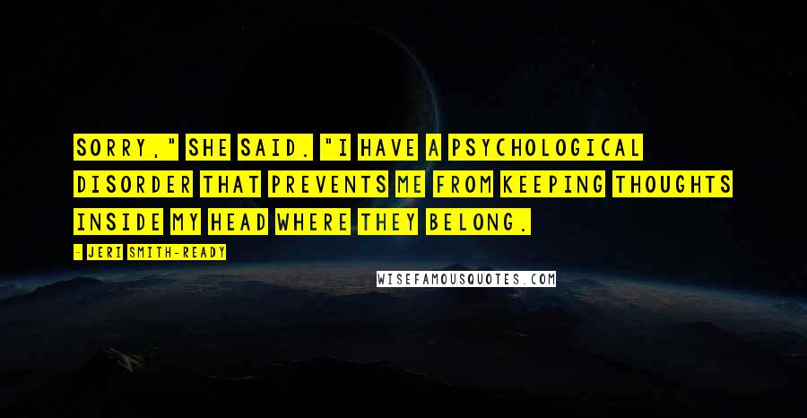 Jeri Smith-Ready Quotes: Sorry," she said. "I have a psychological disorder that prevents me from keeping thoughts inside my head where they belong.