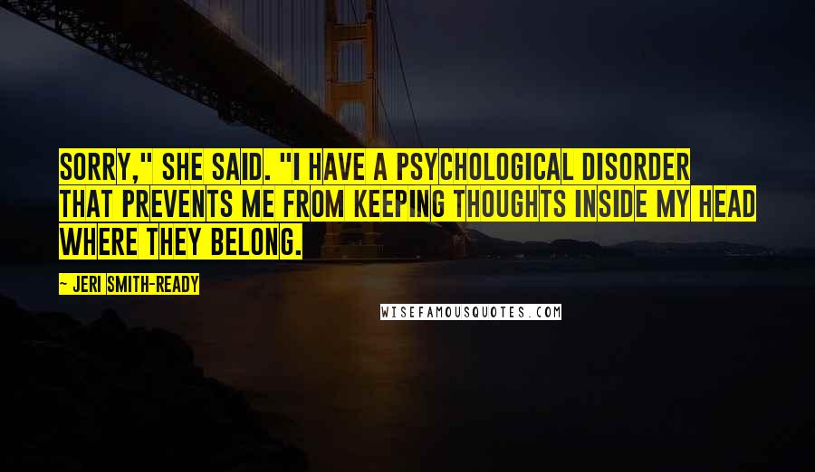 Jeri Smith-Ready Quotes: Sorry," she said. "I have a psychological disorder that prevents me from keeping thoughts inside my head where they belong.