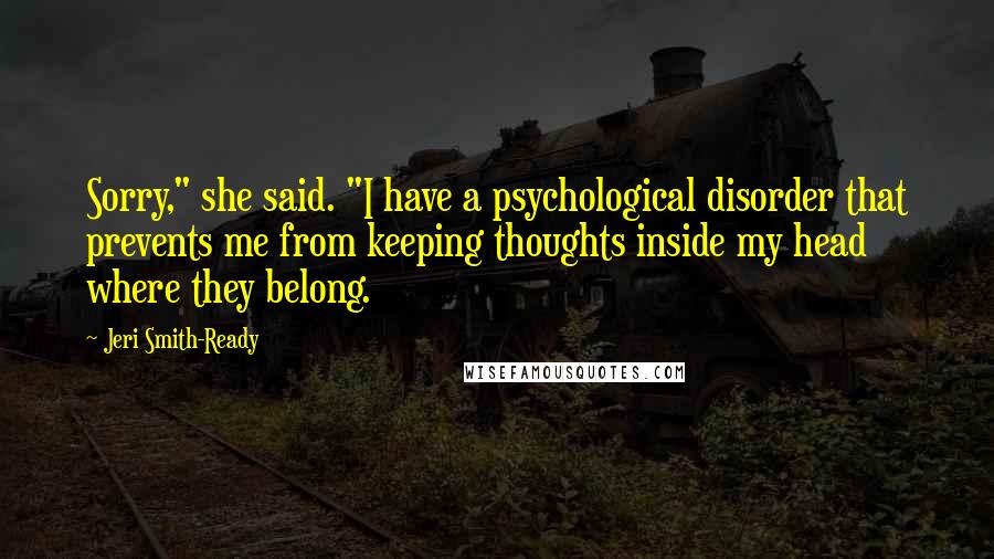 Jeri Smith-Ready Quotes: Sorry," she said. "I have a psychological disorder that prevents me from keeping thoughts inside my head where they belong.