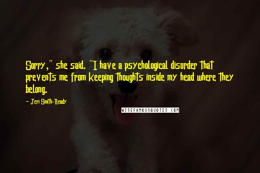 Jeri Smith-Ready Quotes: Sorry," she said. "I have a psychological disorder that prevents me from keeping thoughts inside my head where they belong.