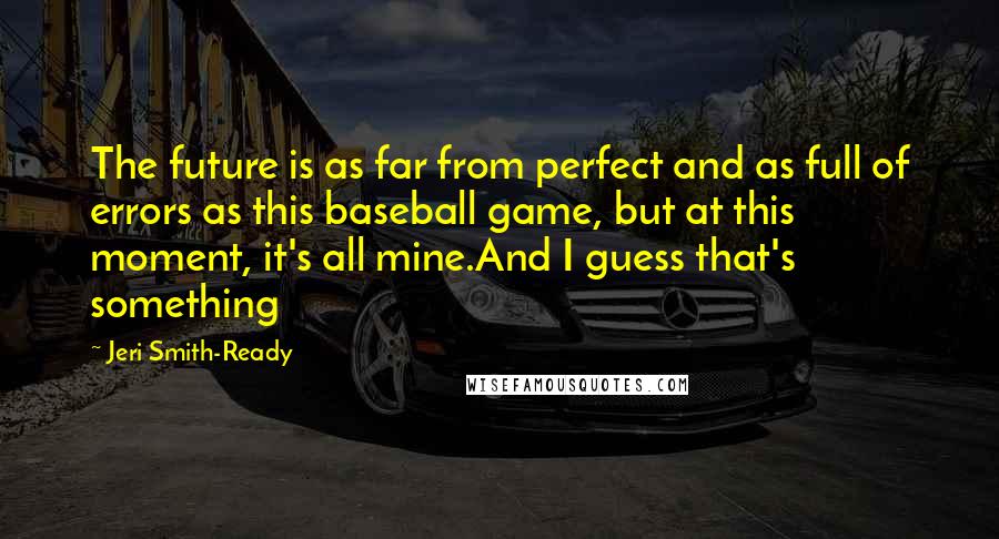 Jeri Smith-Ready Quotes: The future is as far from perfect and as full of errors as this baseball game, but at this moment, it's all mine.And I guess that's something