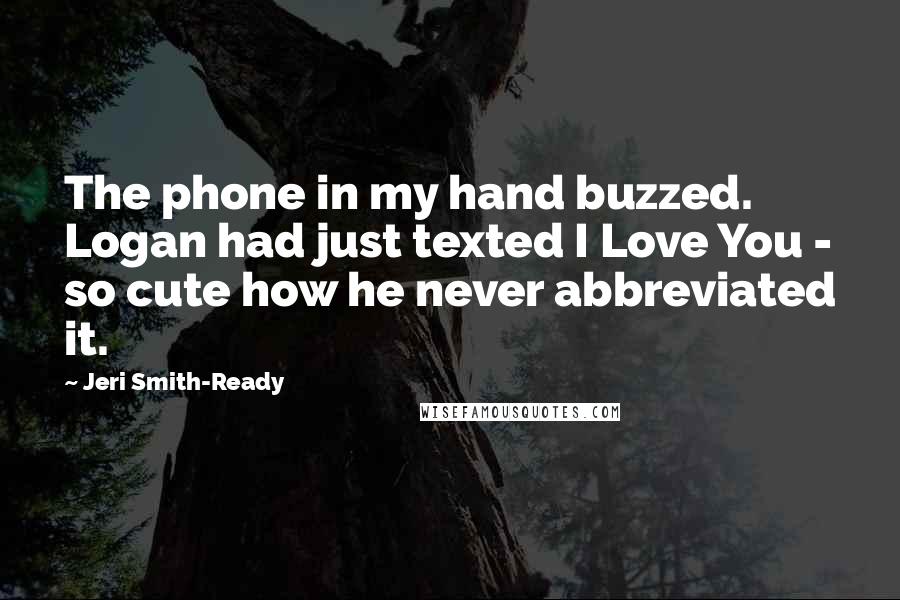 Jeri Smith-Ready Quotes: The phone in my hand buzzed. Logan had just texted I Love You - so cute how he never abbreviated it.