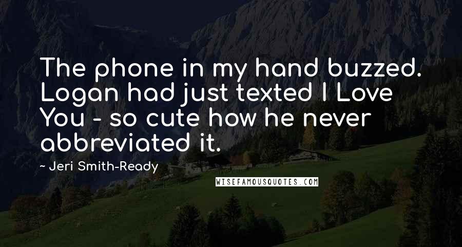 Jeri Smith-Ready Quotes: The phone in my hand buzzed. Logan had just texted I Love You - so cute how he never abbreviated it.