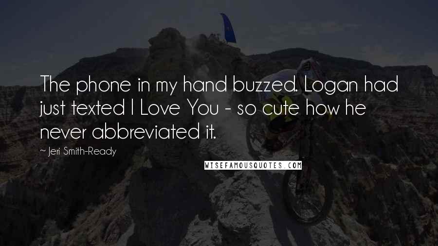 Jeri Smith-Ready Quotes: The phone in my hand buzzed. Logan had just texted I Love You - so cute how he never abbreviated it.