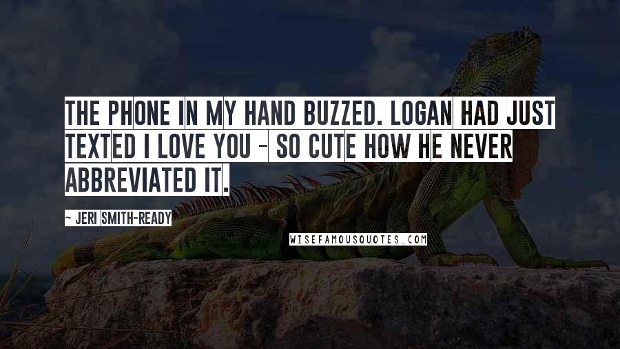 Jeri Smith-Ready Quotes: The phone in my hand buzzed. Logan had just texted I Love You - so cute how he never abbreviated it.