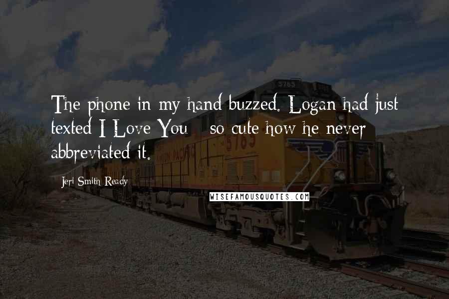Jeri Smith-Ready Quotes: The phone in my hand buzzed. Logan had just texted I Love You - so cute how he never abbreviated it.