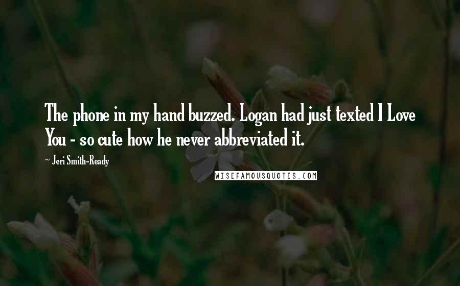 Jeri Smith-Ready Quotes: The phone in my hand buzzed. Logan had just texted I Love You - so cute how he never abbreviated it.