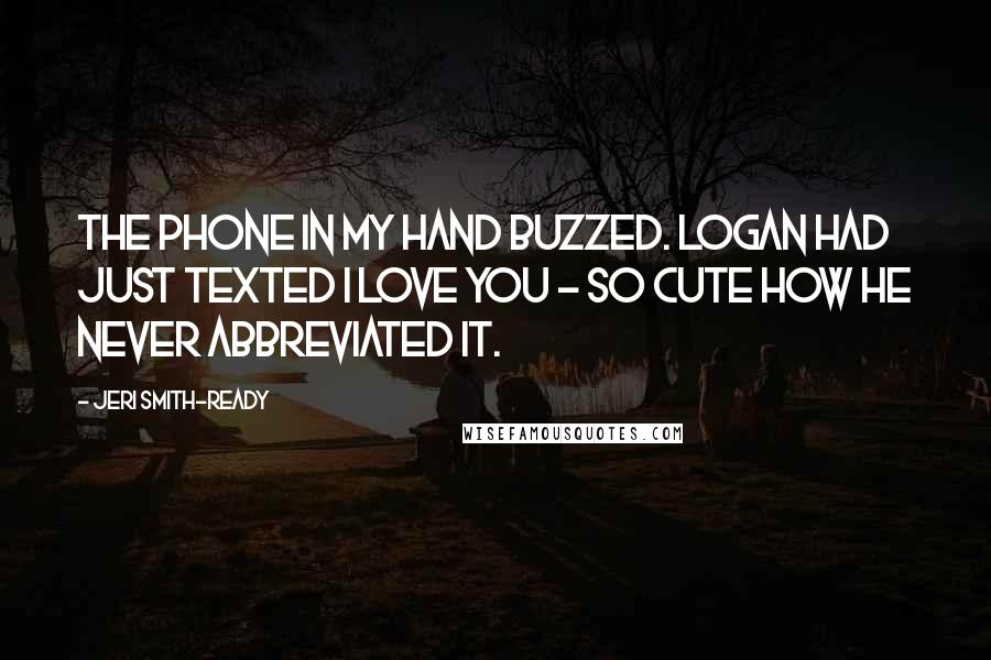 Jeri Smith-Ready Quotes: The phone in my hand buzzed. Logan had just texted I Love You - so cute how he never abbreviated it.