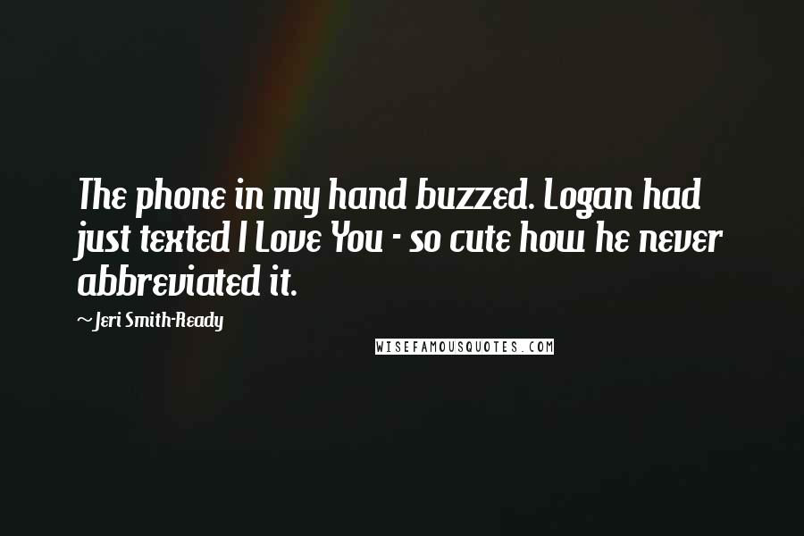 Jeri Smith-Ready Quotes: The phone in my hand buzzed. Logan had just texted I Love You - so cute how he never abbreviated it.