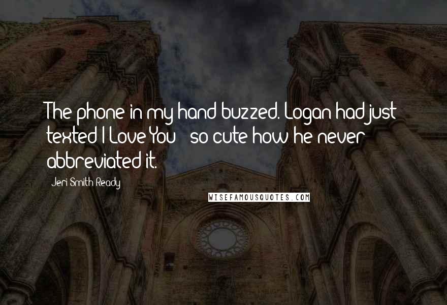 Jeri Smith-Ready Quotes: The phone in my hand buzzed. Logan had just texted I Love You - so cute how he never abbreviated it.