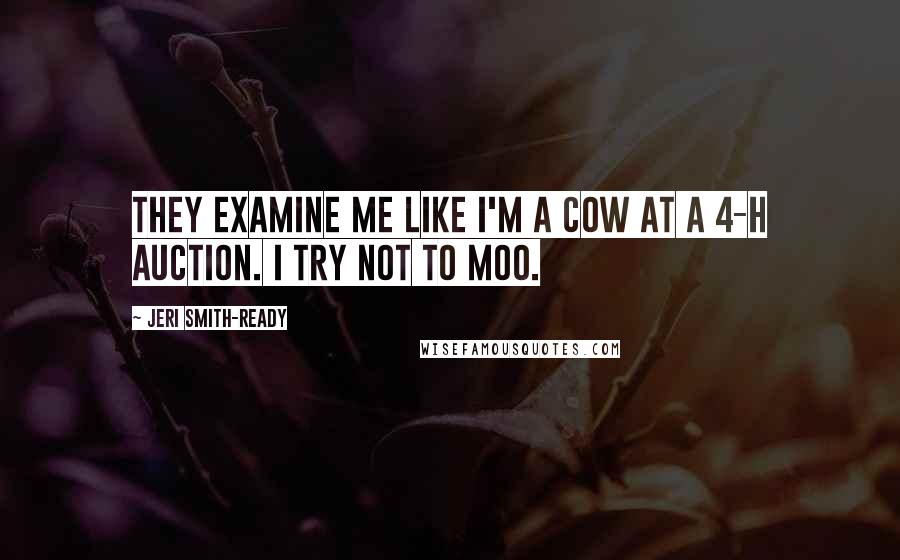 Jeri Smith-Ready Quotes: They examine me like I'm a cow at a 4-H auction. I try not to moo.