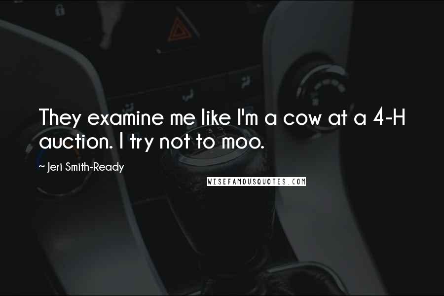 Jeri Smith-Ready Quotes: They examine me like I'm a cow at a 4-H auction. I try not to moo.