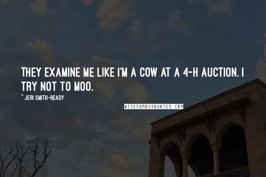 Jeri Smith-Ready Quotes: They examine me like I'm a cow at a 4-H auction. I try not to moo.