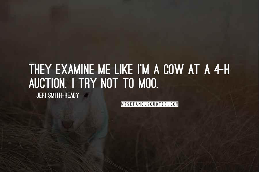 Jeri Smith-Ready Quotes: They examine me like I'm a cow at a 4-H auction. I try not to moo.