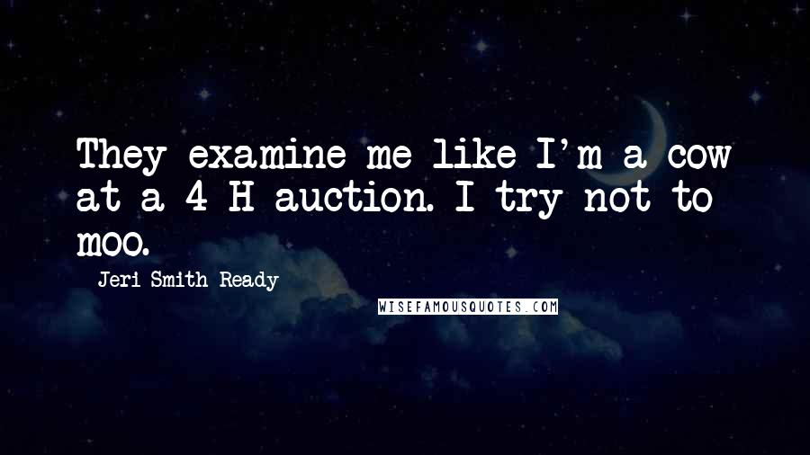 Jeri Smith-Ready Quotes: They examine me like I'm a cow at a 4-H auction. I try not to moo.