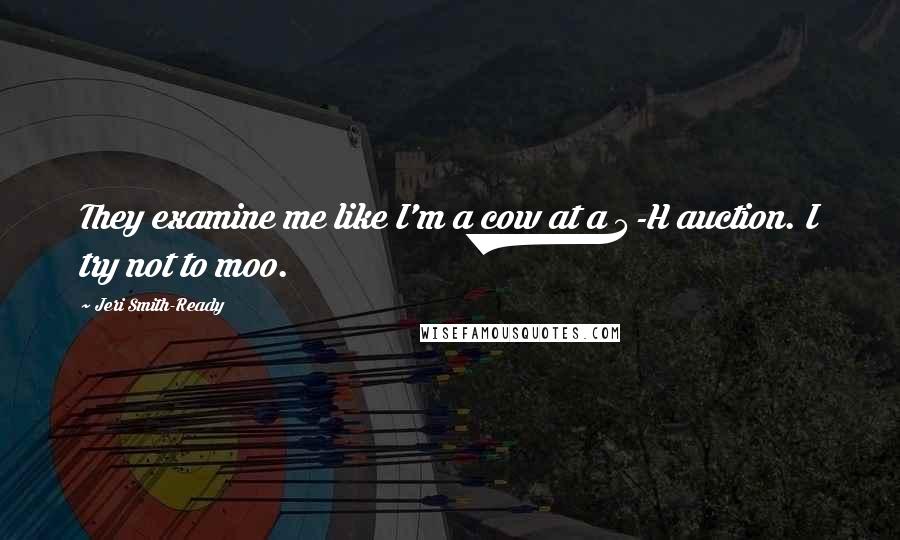 Jeri Smith-Ready Quotes: They examine me like I'm a cow at a 4-H auction. I try not to moo.