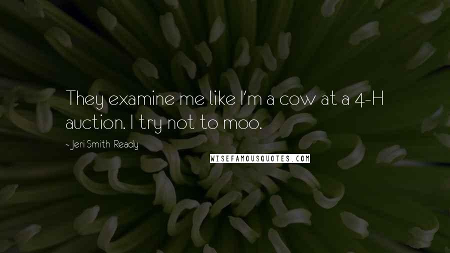 Jeri Smith-Ready Quotes: They examine me like I'm a cow at a 4-H auction. I try not to moo.