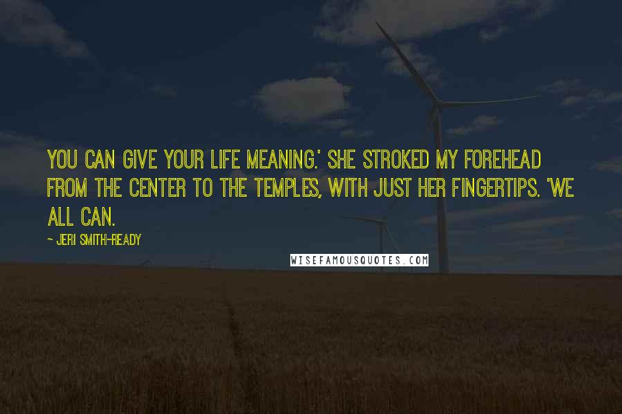 Jeri Smith-Ready Quotes: You can give your life meaning.' She stroked my forehead from the center to the temples, with just her fingertips. 'We all can.