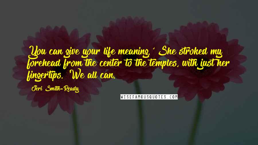 Jeri Smith-Ready Quotes: You can give your life meaning.' She stroked my forehead from the center to the temples, with just her fingertips. 'We all can.