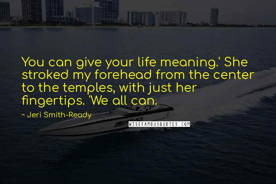 Jeri Smith-Ready Quotes: You can give your life meaning.' She stroked my forehead from the center to the temples, with just her fingertips. 'We all can.