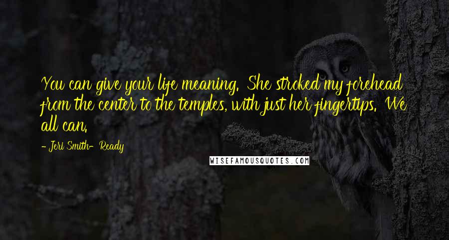 Jeri Smith-Ready Quotes: You can give your life meaning.' She stroked my forehead from the center to the temples, with just her fingertips. 'We all can.