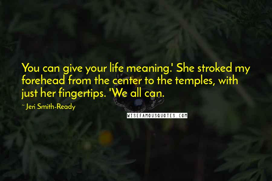 Jeri Smith-Ready Quotes: You can give your life meaning.' She stroked my forehead from the center to the temples, with just her fingertips. 'We all can.