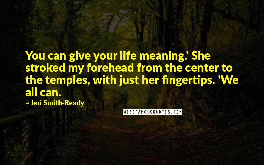Jeri Smith-Ready Quotes: You can give your life meaning.' She stroked my forehead from the center to the temples, with just her fingertips. 'We all can.