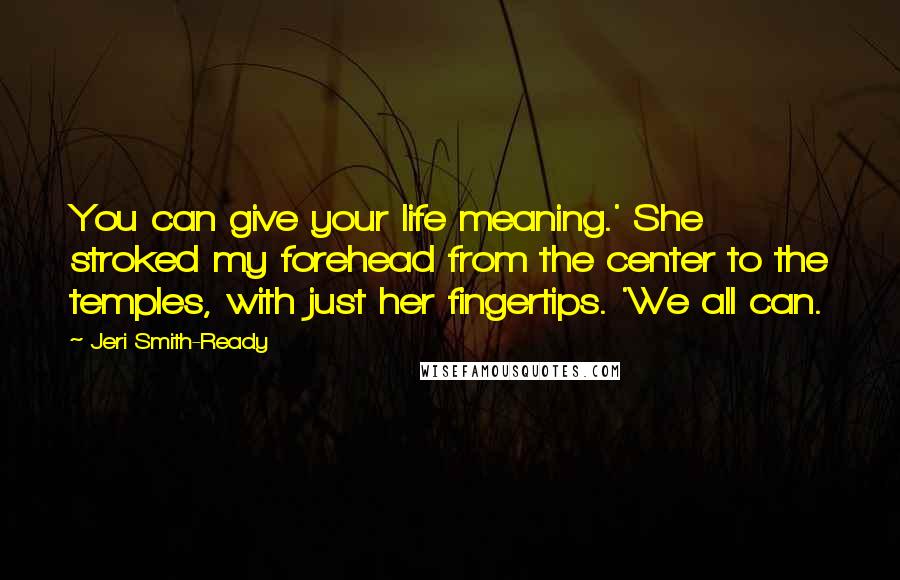 Jeri Smith-Ready Quotes: You can give your life meaning.' She stroked my forehead from the center to the temples, with just her fingertips. 'We all can.