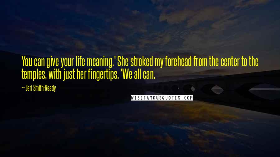 Jeri Smith-Ready Quotes: You can give your life meaning.' She stroked my forehead from the center to the temples, with just her fingertips. 'We all can.