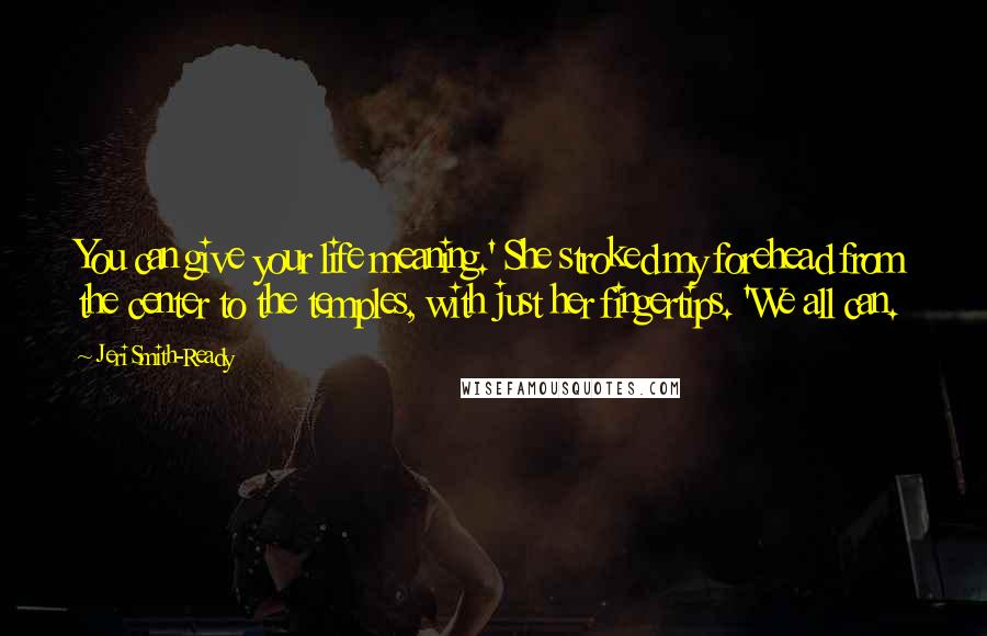 Jeri Smith-Ready Quotes: You can give your life meaning.' She stroked my forehead from the center to the temples, with just her fingertips. 'We all can.