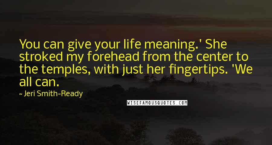 Jeri Smith-Ready Quotes: You can give your life meaning.' She stroked my forehead from the center to the temples, with just her fingertips. 'We all can.