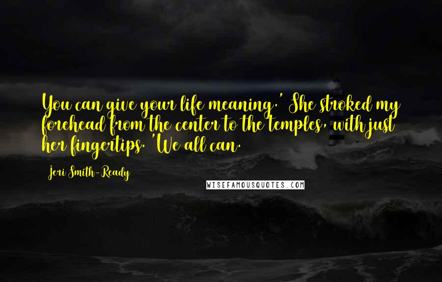 Jeri Smith-Ready Quotes: You can give your life meaning.' She stroked my forehead from the center to the temples, with just her fingertips. 'We all can.