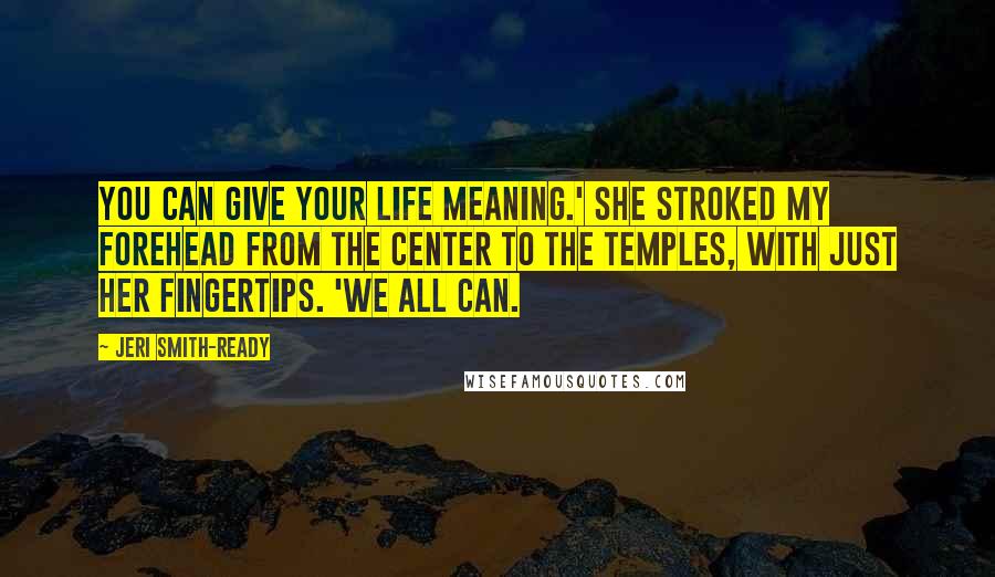 Jeri Smith-Ready Quotes: You can give your life meaning.' She stroked my forehead from the center to the temples, with just her fingertips. 'We all can.